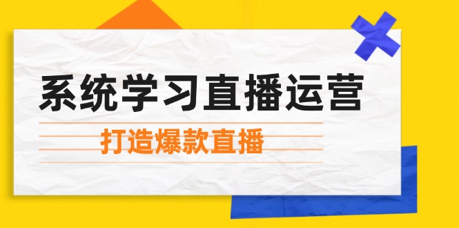 （12802期）系统学习直播运营：掌握起号方法、主播能力、小店随心推，打造爆款直播-来友网创