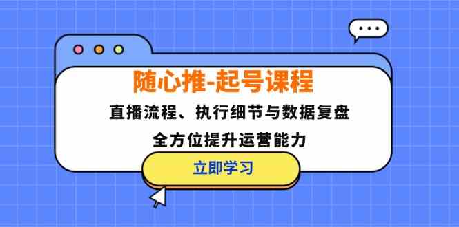 随心推起号课程：直播流程、执行细节与数据复盘，全方位提升运营能力-来友网创