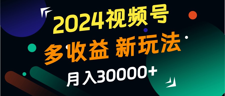 2024视频号多收益的新玩法，月入3w+，新手小白都能简单上手！-来友网创