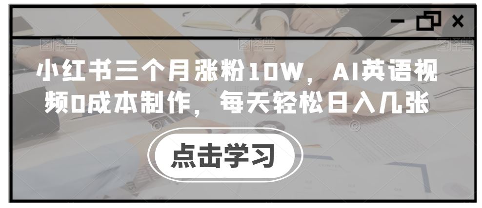 小红书三个月涨粉10W，AI英语视频0成本制作，每天轻松日入几张【揭秘】-来友网创