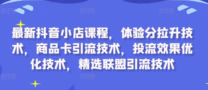 最新抖音小店课程，体验分拉升技术，商品卡引流技术，投流效果优化技术，精选联盟引流技术-来友网创