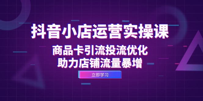 （12834期）抖音小店运营实操课：商品卡引流投流优化，助力店铺流量暴增-来友网创