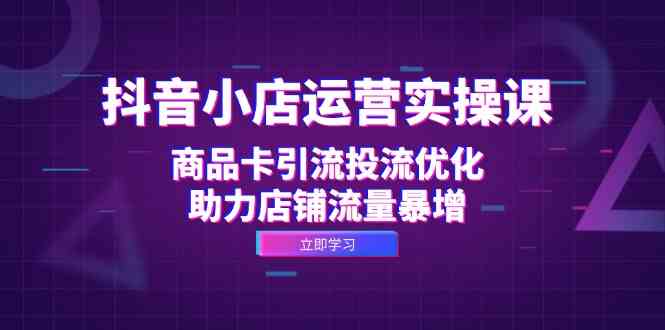 抖音小店运营实操课：商品卡引流投流优化，助力店铺流量暴增-来友网创