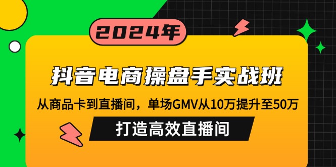 （12845期）抖音电商操盘手实战班：从商品卡到直播间，单场GMV从10万提升至50万，…-来友网创