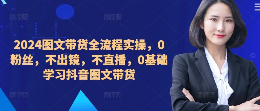 ​​​​​​2024图文带货全流程实操，0粉丝，不出镜，不直播，0基础学习抖音图文带货-来友网创