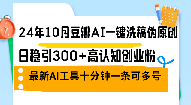 （12871期）24年10月豆瓣AI一键洗稿伪原创，日稳引300+高认知创业粉，最新AI工具十…-来友网创