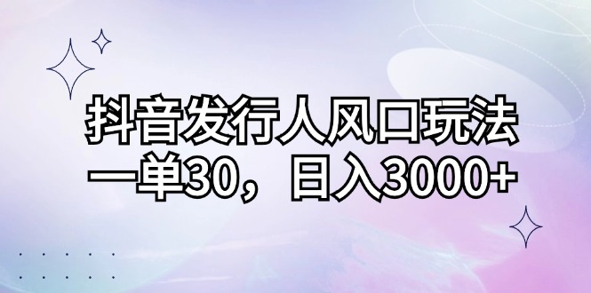 （12874期）抖音发行人风口玩法，一单30，日入3000+-来友网创