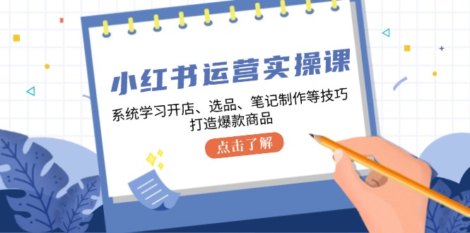 （12884期）小红书运营实操课，系统学习开店、选品、笔记制作等技巧，打造爆款商品-来友网创