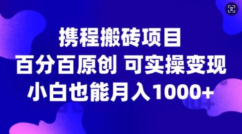 携程搬砖项目，百分百原创，可实操变现，新手小白月入1k+【揭秘】-来友网创