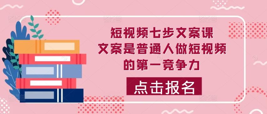 短视频七步文案课，文案是普通人做短视频的第一竞争力，如何写出划不走的文案-来友网创