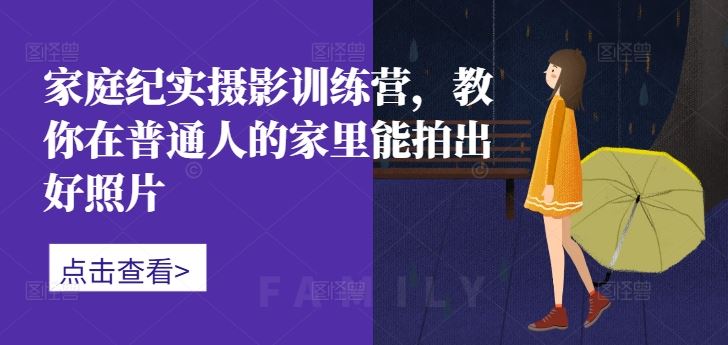 家庭纪实摄影训练营，教你在普通人的家里能拍出好照片-来友网创