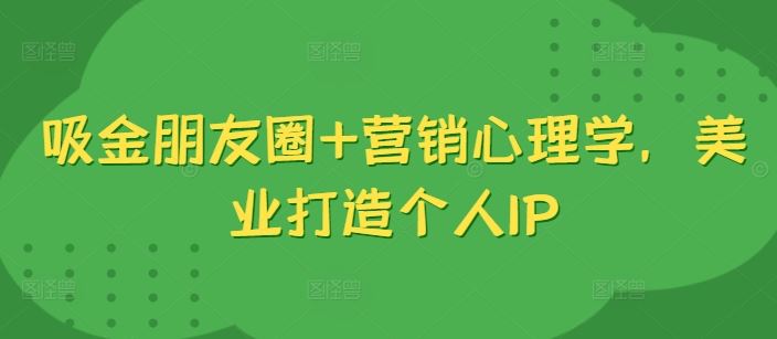 吸金朋友圈+营销心理学，美业打造个人IP-来友网创