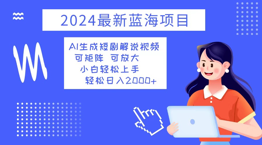 （12906期）2024最新蓝海项目 AI生成短剧解说视频 小白轻松上手 日入2000+-来友网创