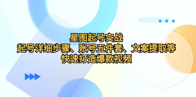 （12910期）星图起号实战：起号详细步骤、账号五件套、文案提取等，快速打造爆款视频-来友网创