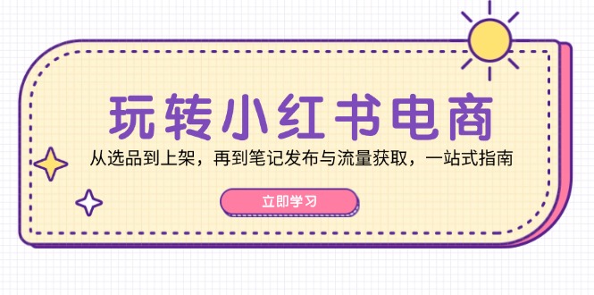 （12916期）玩转小红书电商：从选品到上架，再到笔记发布与流量获取，一站式指南-来友网创