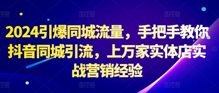 2024引爆同城流量，手把手教你抖音同城引流，上万家实体店实战营销经验-来友网创