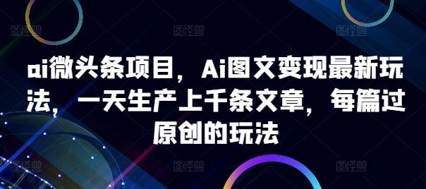 ai微头条项目，Ai图文变现最新玩法，一天生产上千条文章，每篇过原创的玩法-来友网创