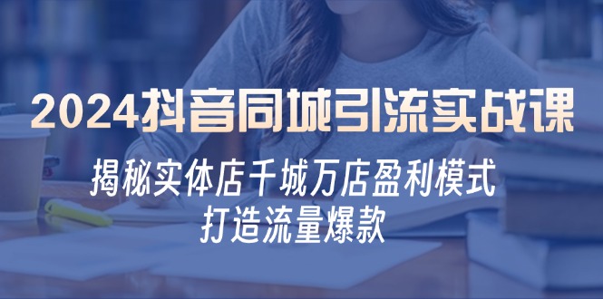 （12927期）2024抖音同城引流实战课：揭秘实体店千城万店盈利模式，打造流量爆款-来友网创