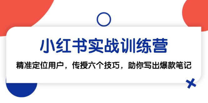 （12925期）小红书实战训练营：精准定位用户，传授六个技巧，助你写出爆款笔记-来友网创