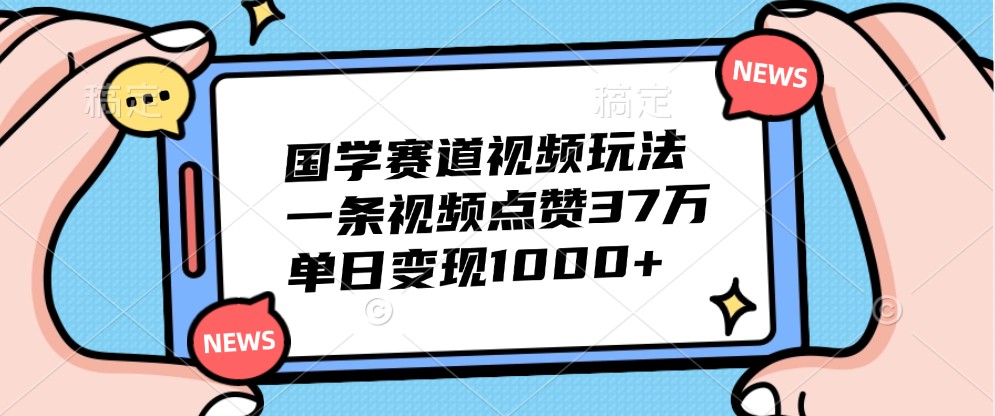 国学赛道视频玩法，一条视频点赞37万，单日变现1000+-来友网创