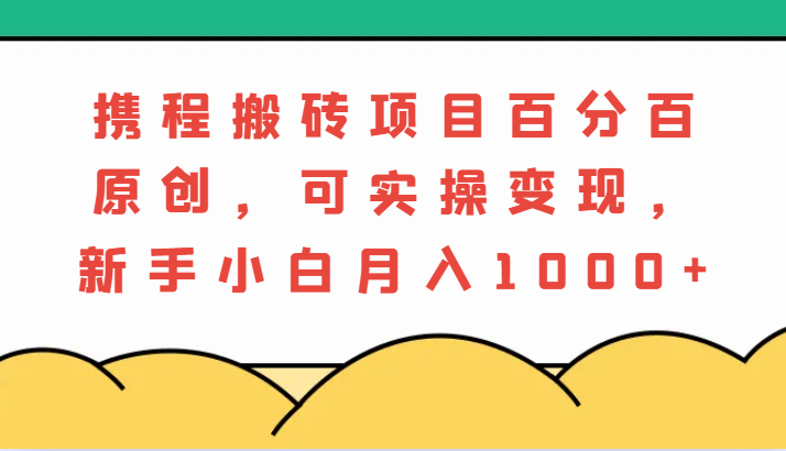 携程搬砖项目，百分百原创，可实操变现，新手小白月入1000+-来友网创