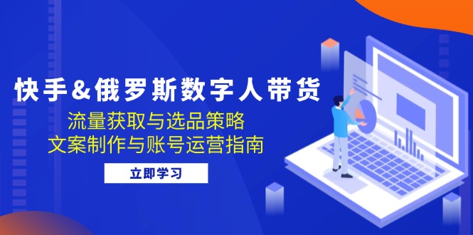 （12934期）快手&俄罗斯 数字人带货：流量获取与选品策略 文案制作与账号运营指南-来友网创