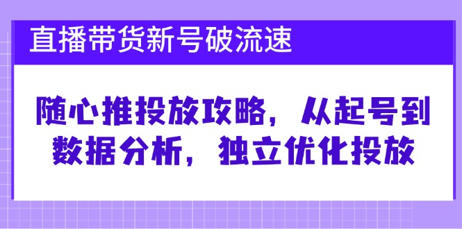 （12942期）直播带货新号破 流速：随心推投放攻略，从起号到数据分析，独立优化投放-来友网创