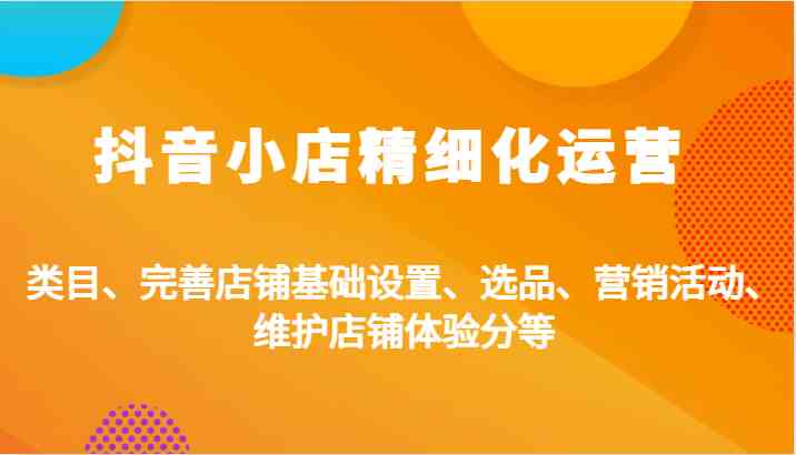 抖音小店精细化运营：类目、完善店铺基础设置、选品、营销活动、维护店铺体验分等-来友网创