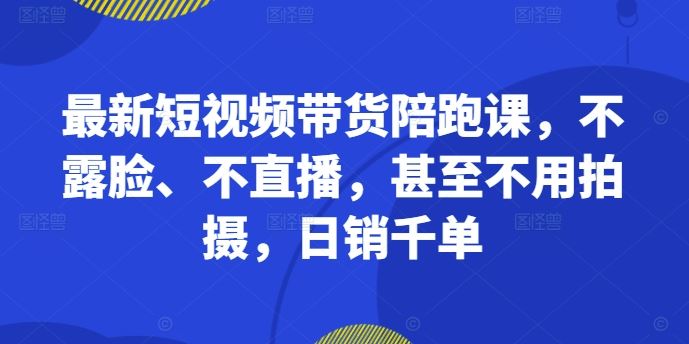 最新短视频带货陪跑课，不露脸、不直播，甚至不用拍摄，日销千单-来友网创