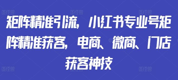 矩阵精准引流，小红书专业号矩阵精准获客，电商、微商、门店获客神技-来友网创