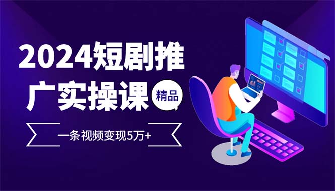 （12950期）2024最火爆的项目短剧推广实操课 一条视频变现5万+-来友网创