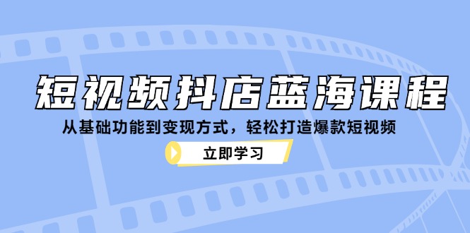 （12960期）短视频抖店蓝海课程：从基础功能到变现方式，轻松打造爆款短视频-来友网创