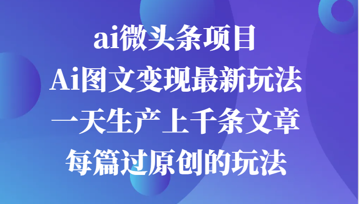 ai微头条项目，Ai图文变现最新玩法，一天生产上千条文章每篇过原创的玩法-来友网创