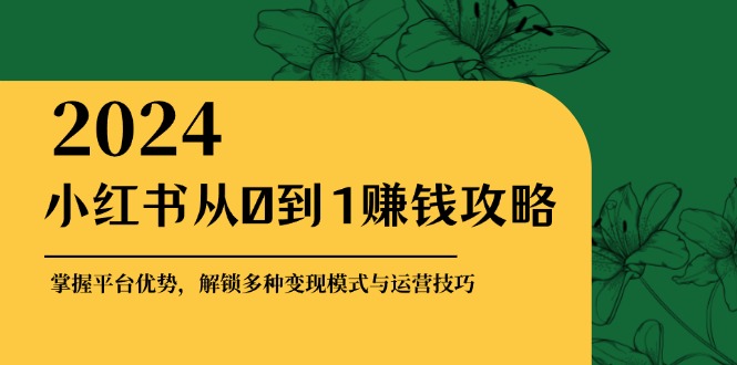 （12971期）小红书从0到1赚钱攻略：掌握平台优势，解锁多种变现赚钱模式与运营技巧-来友网创