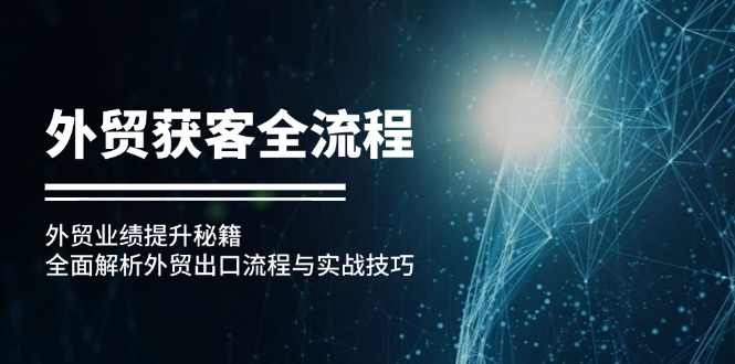 （12982期）外贸获客全流程：外贸业绩提升秘籍：全面解析外贸出口流程与实战技巧-来友网创