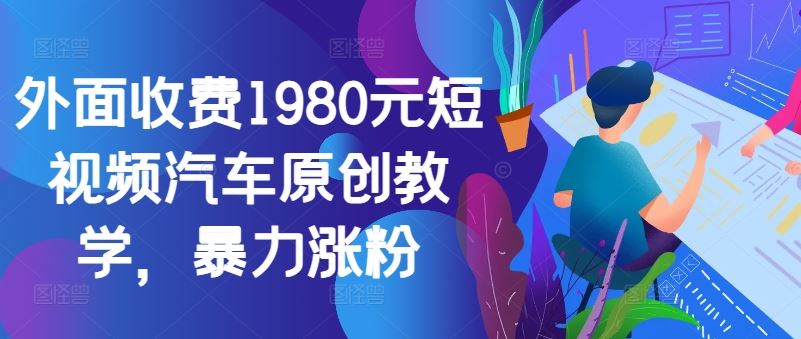 外面收费1980元短视频汽车原创教学，暴力涨粉-来友网创