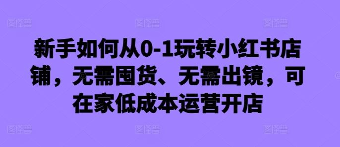 新手如何从0-1玩转小红书店铺，无需囤货、无需出镜，可在家低成本运营开店-来友网创