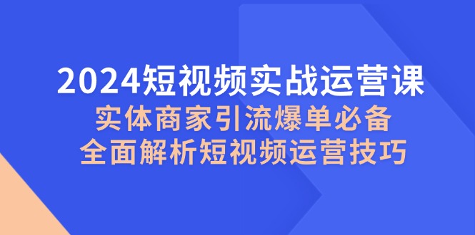 （12987期）2024短视频实战运营课，实体商家引流爆单必备，全面解析短视频运营技巧-来友网创