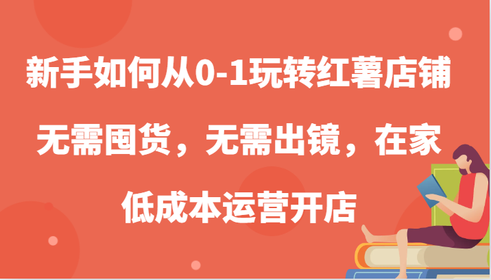 新手如何从0-1玩转红薯店铺，无需囤货，无需出镜，在家低成本运营开店-来友网创