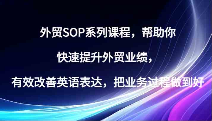 外贸SOP系列课程，帮助你快速提升外贸业绩，有效改善英语表达，把业务过程做到好-来友网创