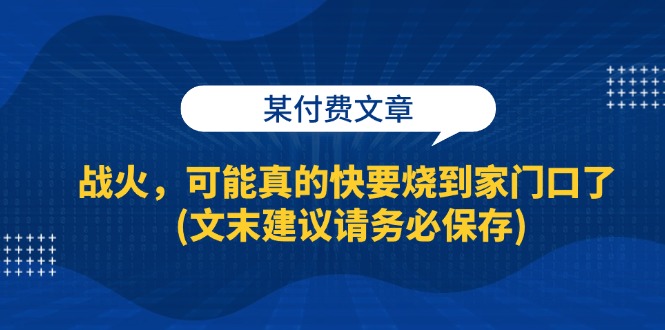 （13008期）某付费文章：战火，可能真的快要烧到家门口了 (文末建议请务必保存)-来友网创