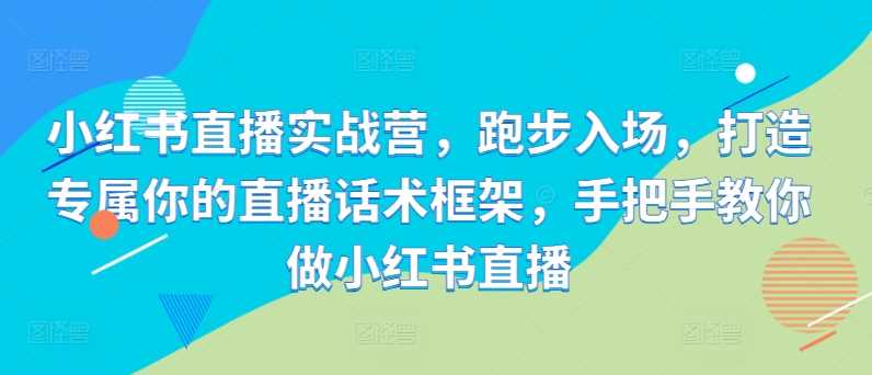 小红书直播实战营，跑步入场，打造专属你的直播话术框架，手把手教你做小红书直播-来友网创