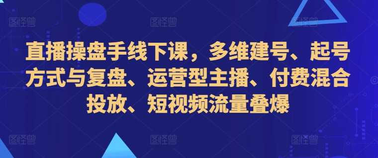 直播操盘手线下课，多维建号、起号方式与复盘、运营型主播、付费混合投放、短视频流量叠爆-来友网创