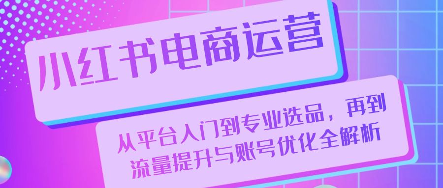 （13043期）小红书电商运营：从平台入门到专业选品，再到流量提升与账号优化全解析-来友网创