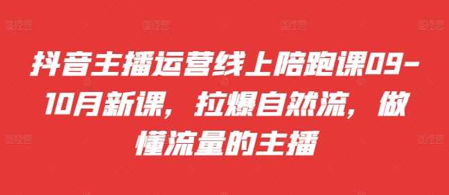 抖音主播运营线上陪跑课09-10月新课，拉爆自然流，做懂流量的主播-来友网创