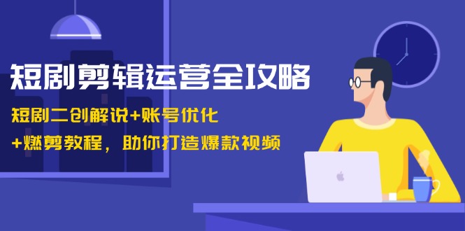 短剧剪辑运营全攻略：短剧二创解说+账号优化+燃剪教程，助你打造爆款视频-来友网创