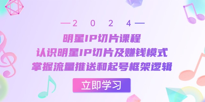 （13072期）明星IP切片课程：认识明星IP切片及赚钱模式，掌握流量推送和起号框架逻辑-来友网创