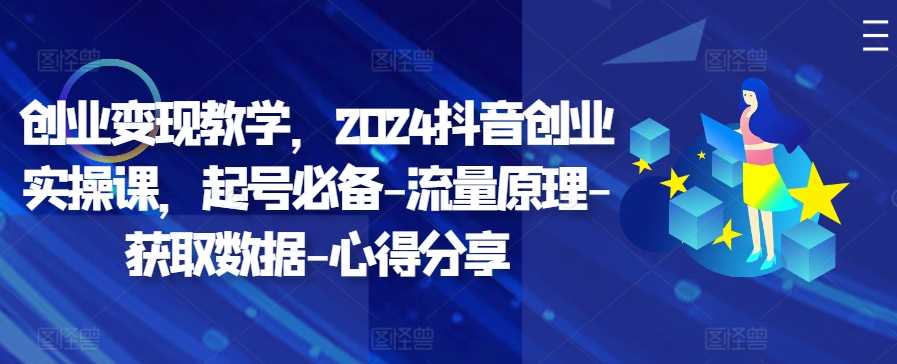 创业变现教学，2024抖音创业实操课，起号必备-流量原理-获取数据-心得分享-来友网创