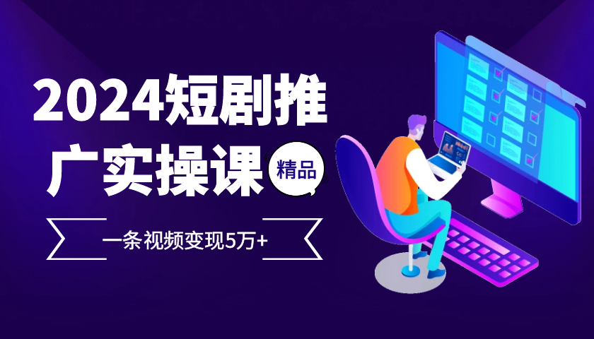 2024最火爆的项目短剧推广实操课，一条视频变现5万+【付软件工具】-来友网创