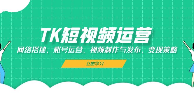 （13082期）TK短视频运营：网络搭建、账号运营、视频制作与发布、变现策略-来友网创